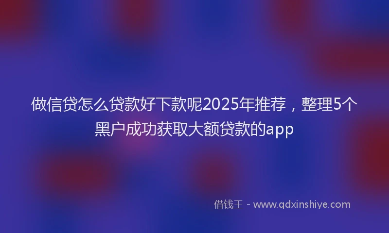 做信贷怎么贷款好下款呢2025年推荐,整理5个黑户成功获取大额贷款的app