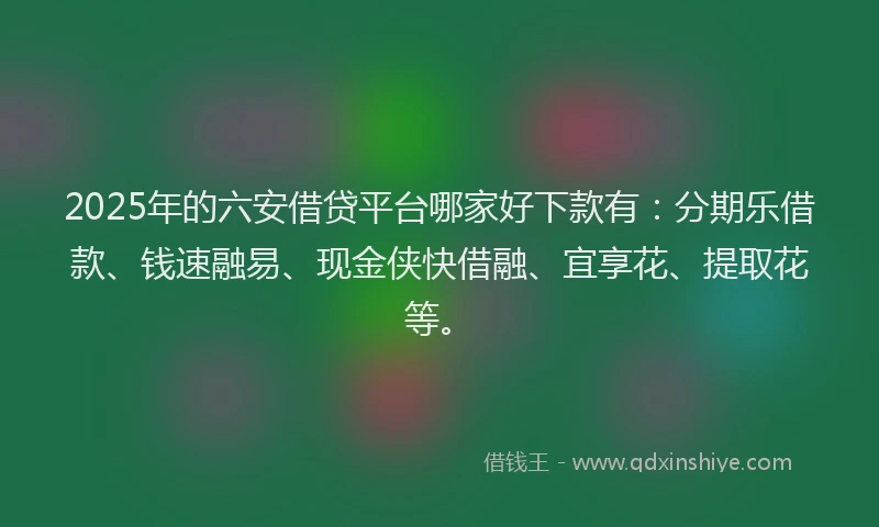 2025年的六安借贷平台哪家好下款有:分期乐借款、钱速融易、现金侠快借融、宜享花、提取花等。