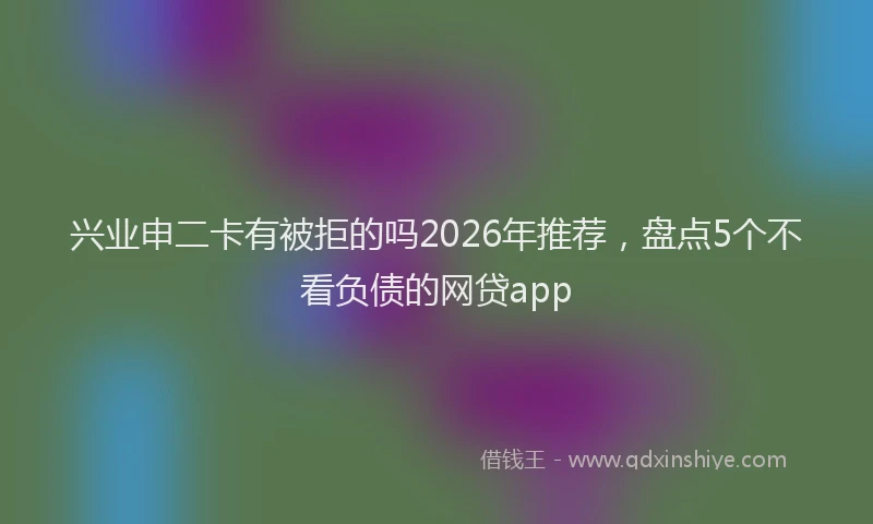 兴业申二卡有被拒的吗2026年推荐，盘点5个不看负债的网贷app