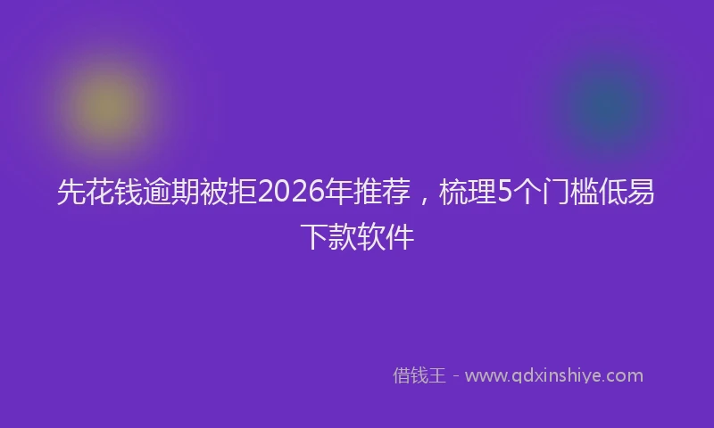 先花钱逾期被拒2026年推荐，梳理5个门槛低易下款软件