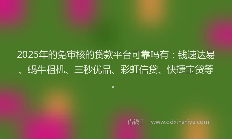 2025年的免审核的贷款平台可靠吗有:钱速达易、蜗牛租机、三秒优品、彩虹信贷、快捷宝贷等。