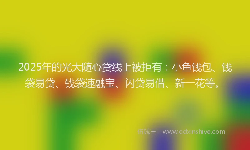 2025年的光大随心贷线上被拒有：小鱼钱包、钱袋易贷、钱袋速融宝、闪贷易借、新一花等。