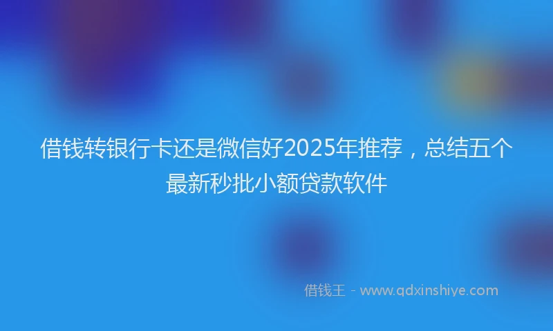 借钱转银行卡还是微信好2025年推荐，总结五个最新秒批小额贷款软件