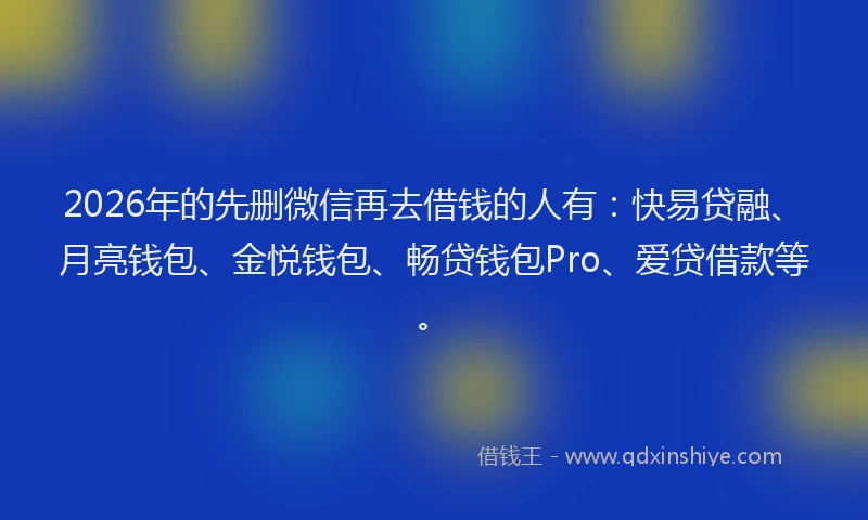 2026年的先删微信再去借钱的人有:快易贷融、月亮钱包、金悦钱包、畅贷钱包Pro、爱贷借款等。
