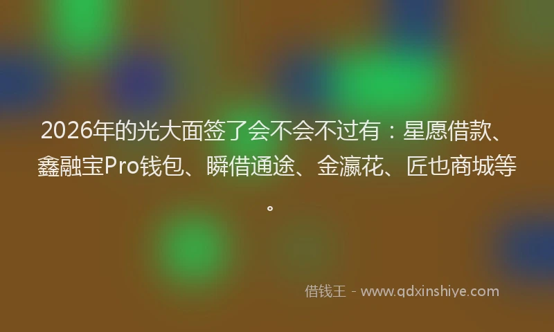 2026年的光大面签了会不会不过有：星愿借款、鑫融宝Pro钱包、瞬借通途、金瀛花、匠也商城等。