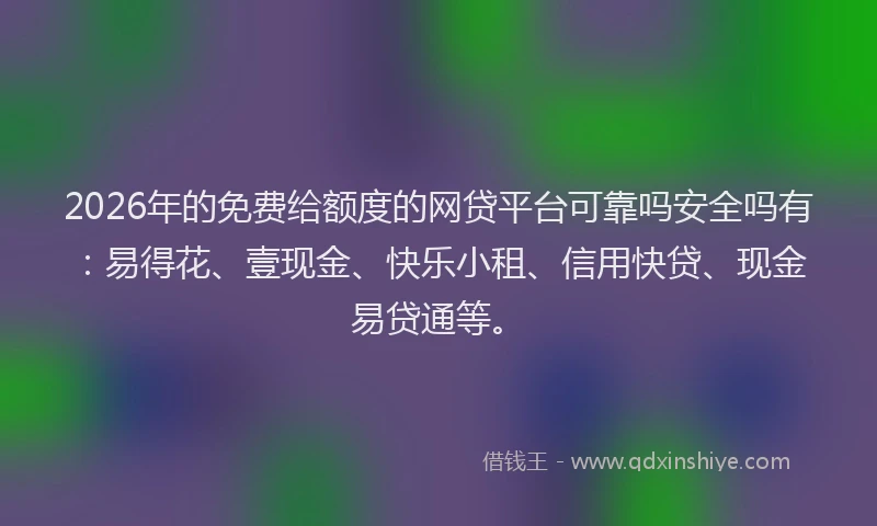 2026年的免费给额度的网贷平台可靠吗安全吗有:易得花、壹现金、快乐小租、信用快贷、现金易贷通等。