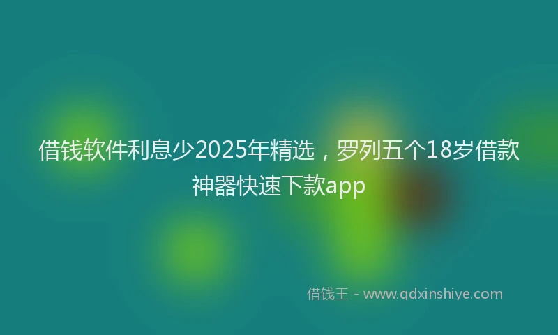 借钱软件利息少2025年精选，罗列五个18岁借款神器快速下款app