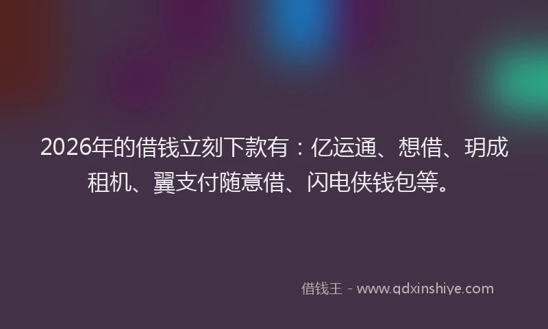 2026年的借钱立刻下款有：亿运通、想借、玥成租机、翼支付随意借、闪电侠钱包等。