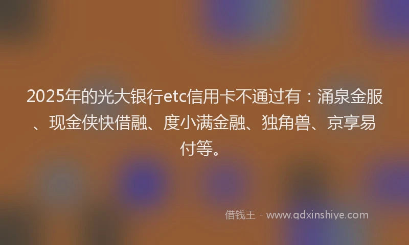 2025年的光大银行etc信用卡不通过有：涌泉金服、现金侠快借融、度小满金融、独角兽、京享易付等。
