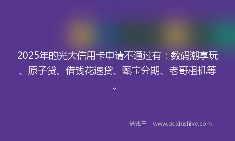 2025年的光大信用卡申请不通过有:数码潮享玩、原子贷、借钱花速贷、甄宝分期、老哥租机等。