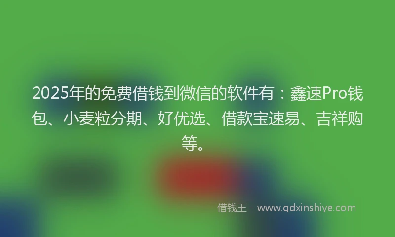 2025年的免费借钱到微信的软件有：鑫速Pro钱包、小麦粒分期、好优选、借款宝速易、吉祥购等。