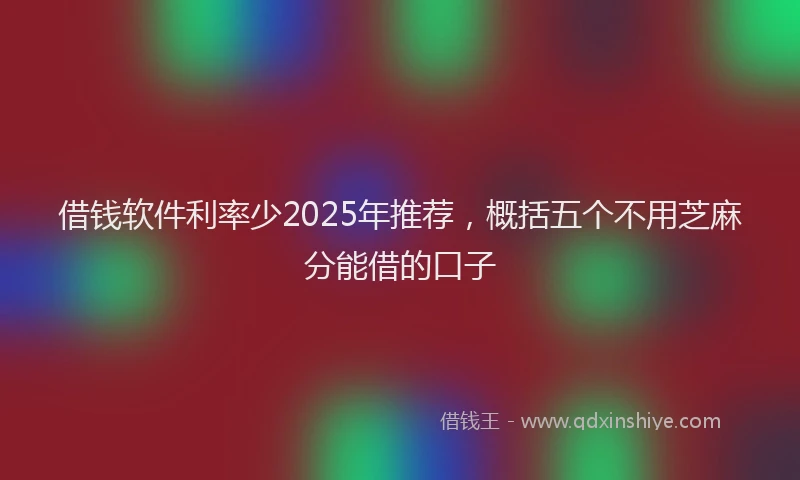 借钱软件利率少2025年推荐，概括五个不用芝麻分能借的口子