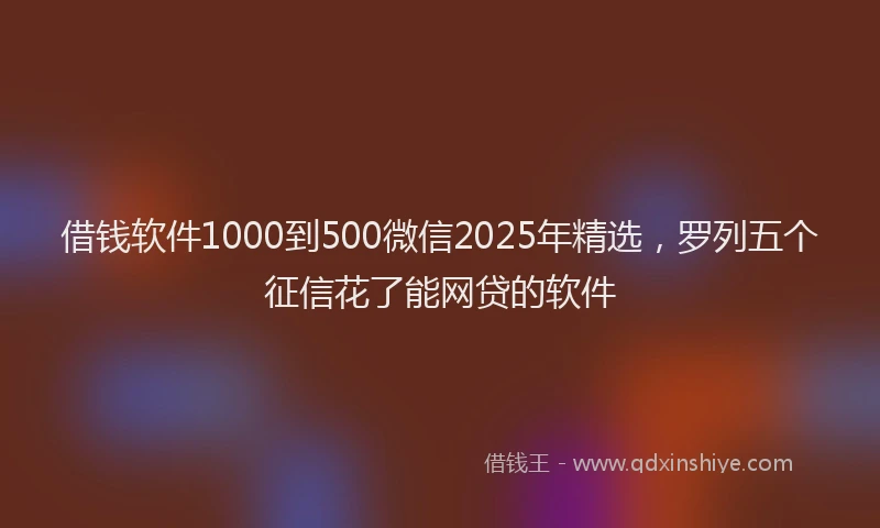 借钱软件1000到500微信2025年精选，罗列五个征信花了能网贷的软件