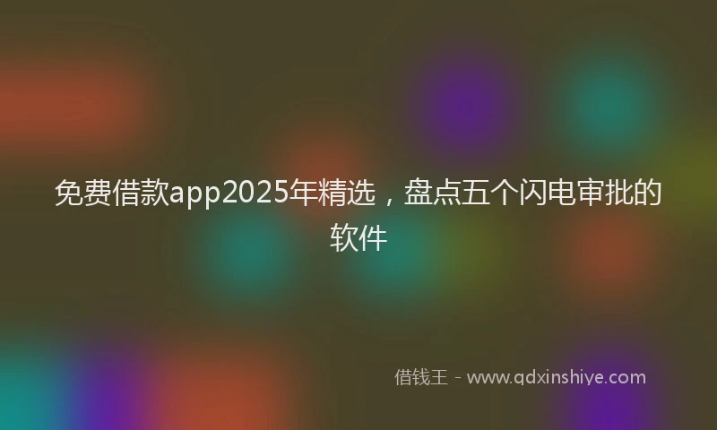 免费借款app2025年精选，盘点五个闪电审批的软件