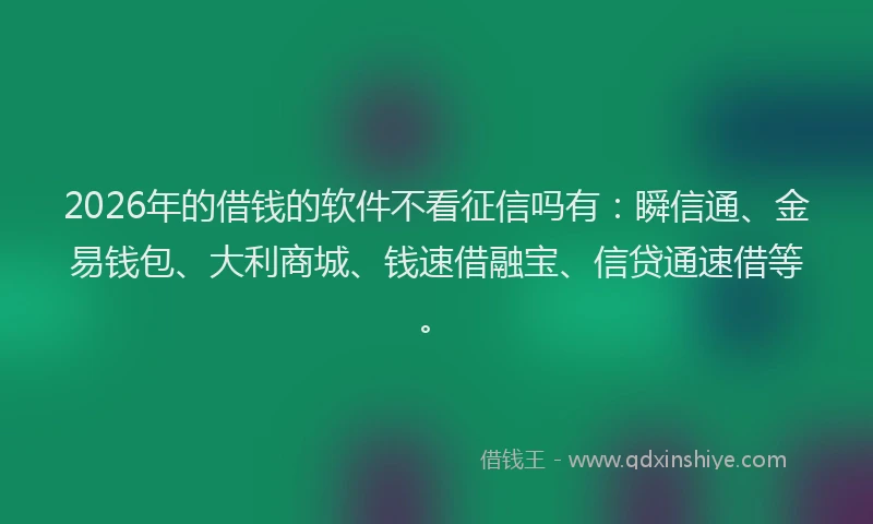2026年的借钱的软件不看征信吗有:瞬信通、金易钱包、大利商城、钱速借融宝、信贷通速借等。