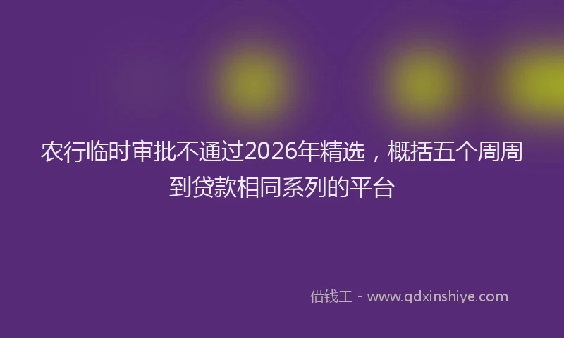 农行临时审批不通过2026年精选,概括五个周周到贷款相同系列的平台