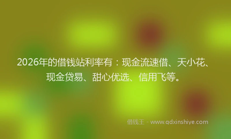 2026年的借钱站利率有：现金流速借、天小花、现金贷易、甜心优选、信用飞等。