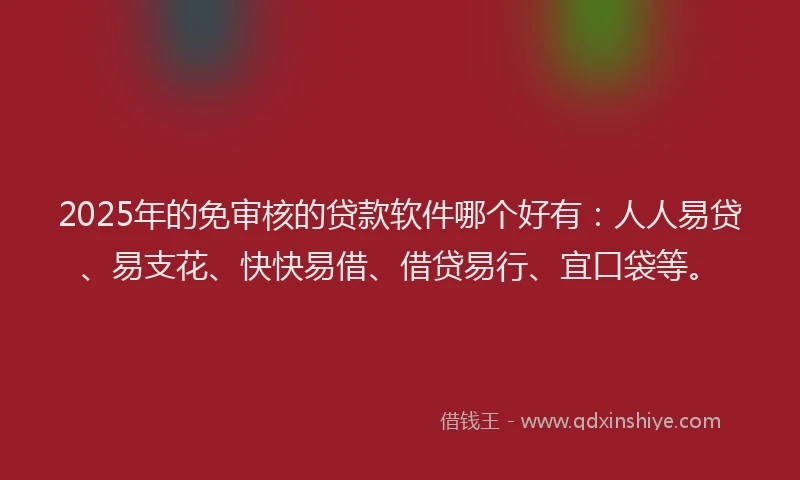 2025年的免审核的贷款软件哪个好有:人人易贷、易支花、快快易借、借贷易行、宜口袋等。