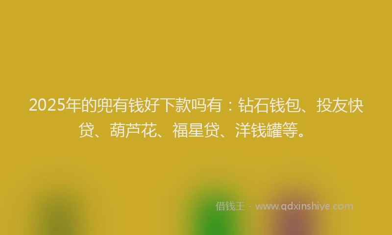 2025年的兜有钱好下款吗有：钻石钱包、投友快贷、葫芦花、福星贷、洋钱罐等。