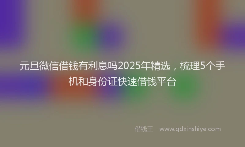 元旦微信借钱有利息吗2025年精选，梳理5个手机和身份证快速借钱平台