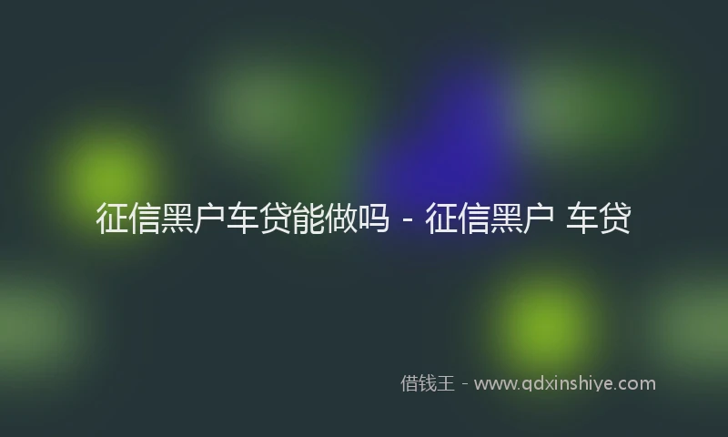 征信黑户车贷能做吗 - 征信黑户 车贷