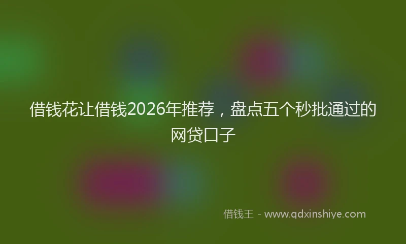 借钱花让借钱2026年推荐，盘点五个秒批通过的网贷口子