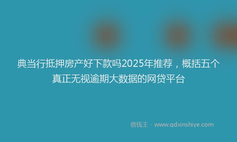 典当行抵押房产好下款吗2025年推荐，概括五个真正无视逾期大数据的网贷平台