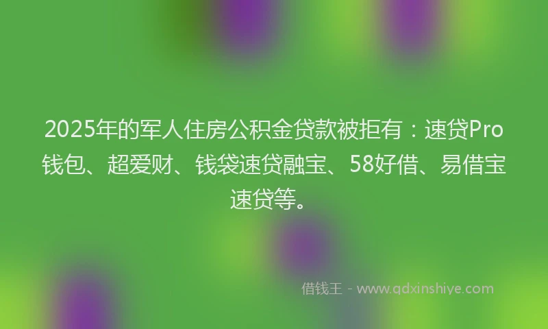 2025年的军人住房公积金贷款被拒有:速贷Pro钱包、超爱财、钱袋速贷融宝、58好借、易借宝速贷等。