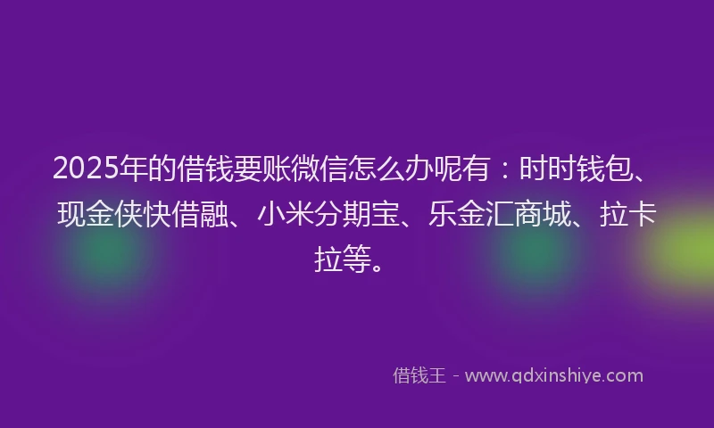 2025年的借钱要账微信怎么办呢有:时时钱包、现金侠快借融、小米分期宝、乐金汇商城、拉卡拉等。