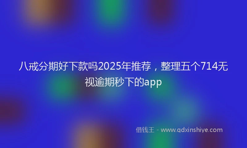 八戒分期好下款吗2025年推荐，整理五个714无视逾期秒下的app