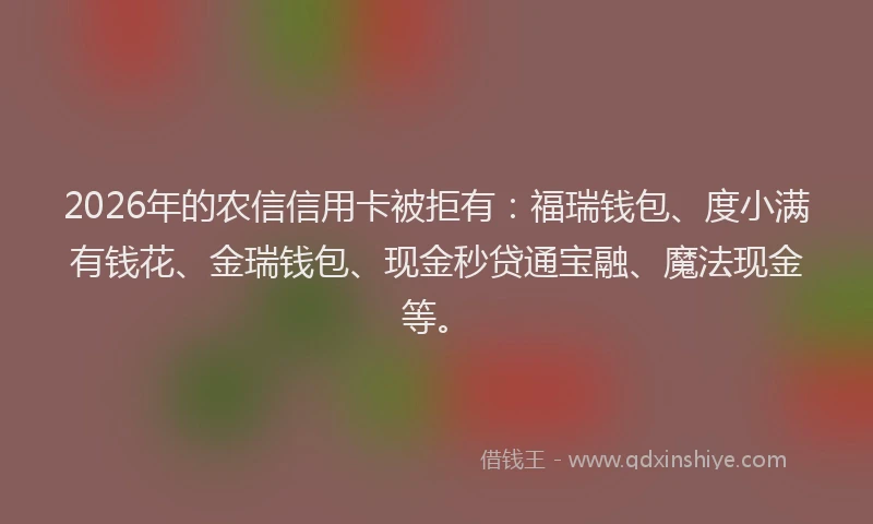 2026年的农信信用卡被拒有：福瑞钱包、度小满有钱花、金瑞钱包、现金秒贷通宝融、魔法现金等。