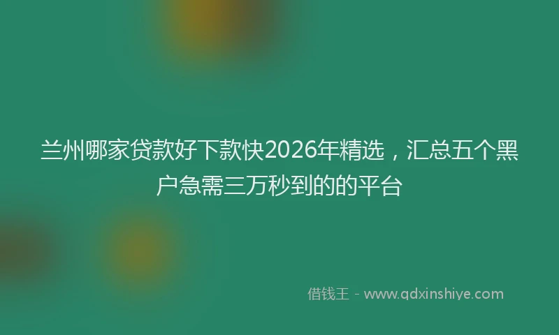 兰州哪家贷款好下款快2026年精选，汇总五个黑户急需三万秒到的的平台