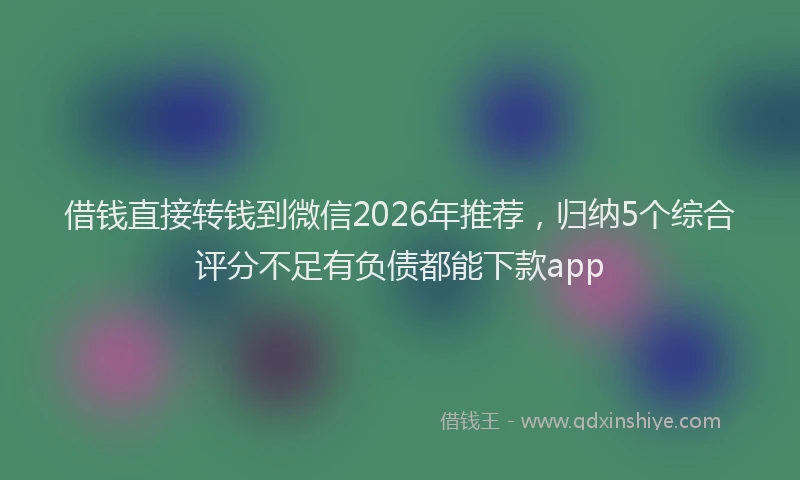 借钱直接转钱到微信2026年推荐，归纳5个综合评分不足有负债都能下款app