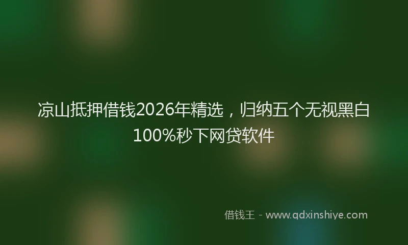 凉山抵押借钱2026年精选，归纳五个无视黑白100%秒下网贷软件