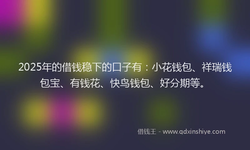 2025年的借钱稳下的口子有：小花钱包、祥瑞钱包宝、有钱花、快鸟钱包、好分期等。