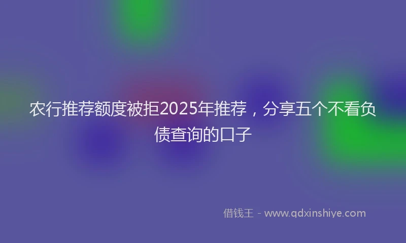 农行推荐额度被拒2025年推荐，分享五个不看负债查询的口子