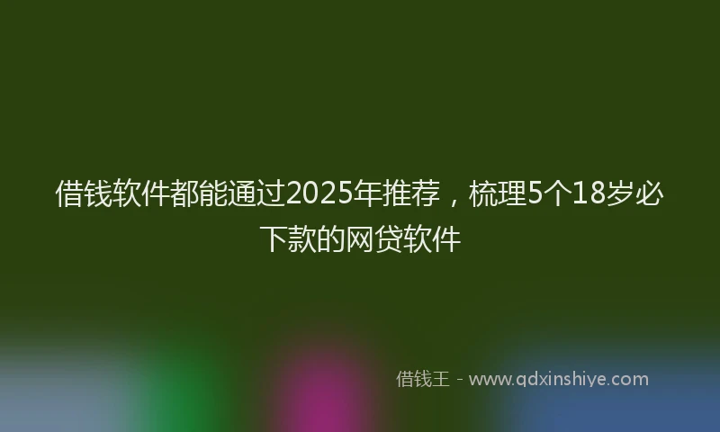 借钱软件都能通过2025年推荐，梳理5个18岁必下款的网贷软件