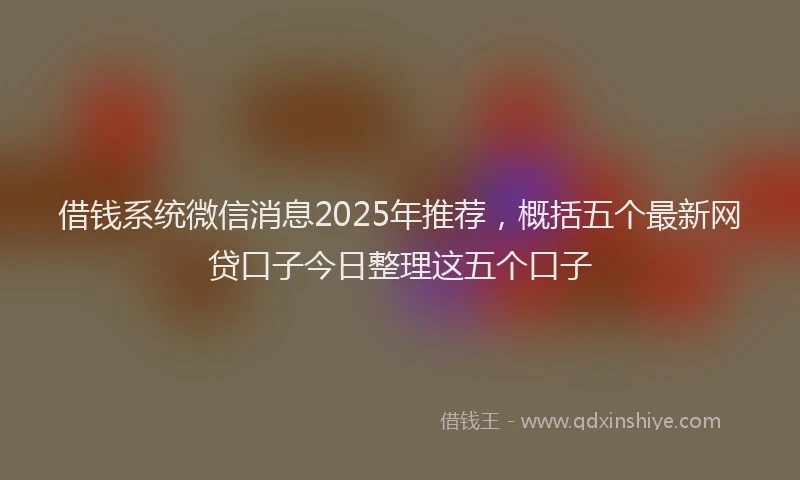 借钱系统微信消息2025年推荐，概括五个最新网贷口子今日整理这五个口子