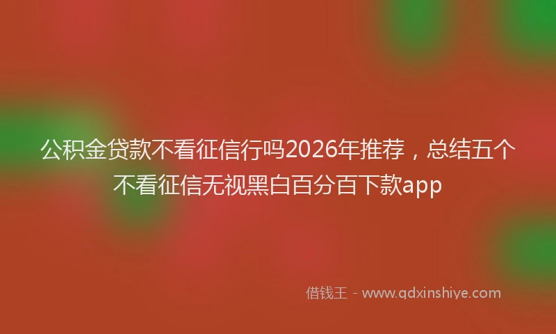公积金贷款不看征信行吗2026年推荐，总结五个不看征信无视黑白百分百下款app