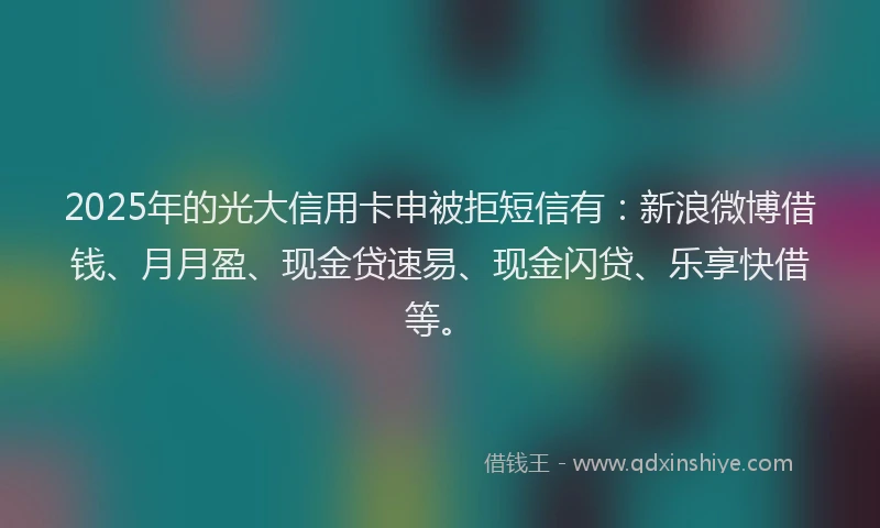 2025年的光大信用卡申被拒短信有：新浪微博借钱、月月盈、现金贷速易、现金闪贷、乐享快借等。