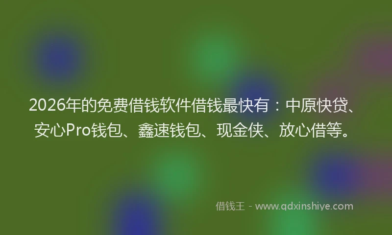 2026年的免费借钱软件借钱最快有：中原快贷、安心Pro钱包、鑫速钱包、现金侠、放心借等。