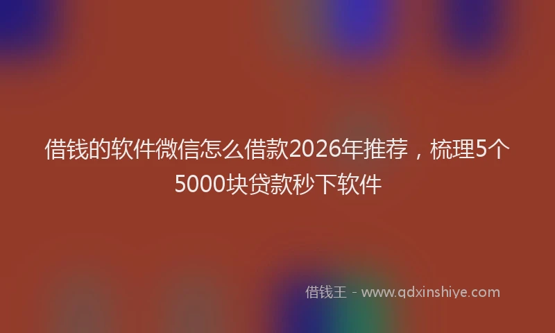 借钱的软件微信怎么借款2026年推荐，梳理5个5000块贷款秒下软件