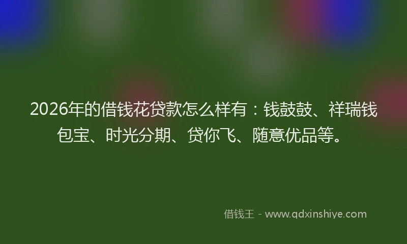 2026年的借钱花贷款怎么样有：钱鼓鼓、祥瑞钱包宝、时光分期、贷你飞、随意优品等。