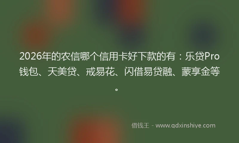2026年的农信哪个信用卡好下款的有：乐贷Pro钱包、天美贷、戒易花、闪借易贷融、蒙享金等。