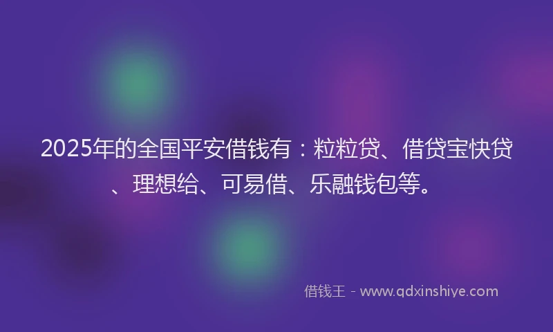 2025年的全国平安借钱有:粒粒贷、借贷宝快贷、理想给、可易借、乐融钱包等。