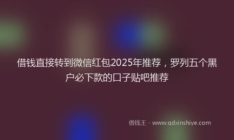 借钱直接转到微信红包2025年推荐，罗列五个黑户必下款的口子贴吧推荐