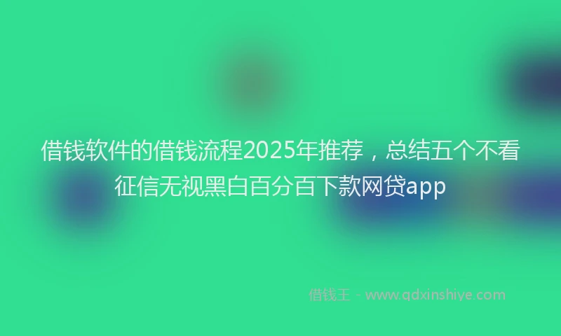 借钱软件的借钱流程2025年推荐，总结五个不看征信无视黑白百分百下款网贷app