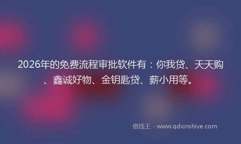 2026年的免费流程审批软件有：你我贷、天天购、鑫诚好物、金钥匙贷、薪小用等。