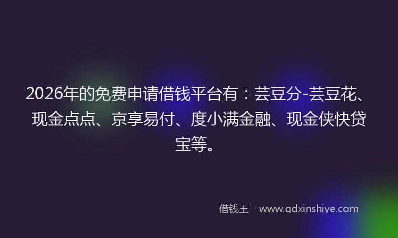 2026年的免费申请借钱平台有：芸豆分-芸豆花、现金点点、京享易付、度小满金融、现金侠快贷宝等。