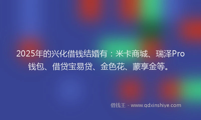 2025年的兴化借钱结婚有:米卡商城、瑞泽Pro钱包、借贷宝易贷、金色花、蒙享金等。